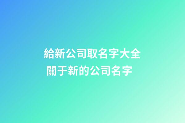 給新公司取名字大全 關于新的公司名字-第1張-公司起名-玄機派